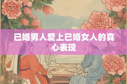 已婚男人爱上已婚女人的真心表现