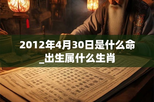 2012年4月30日是什么命_出生属什么生肖