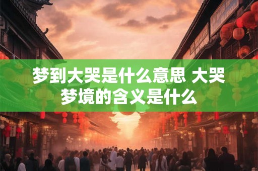 梦到大哭是什么意思 大哭梦境的含义是什么