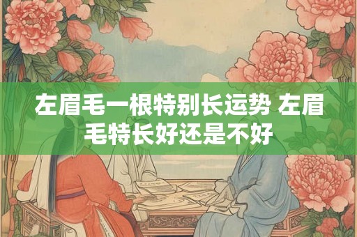 左眉毛一根特别长运势 左眉毛特长好还是不好