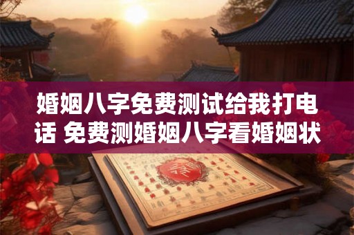 婚姻八字免费测试给我打电话 免费测婚姻八字看婚姻状况是真的吗