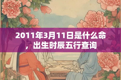 2011年3月11日是什么命，出生时辰五行查询