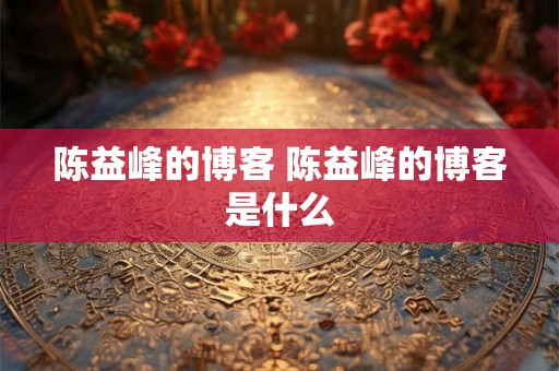 陈益峰的博客 陈益峰的博客是什么