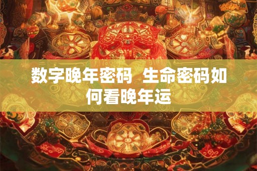 数字晚年密码 生命密码如何看晚年运 数字晚年密码 生命密码如何看晚年运