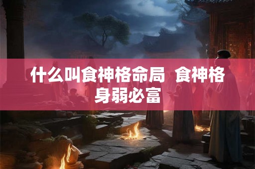什么叫食神格命局  食神格身弱必富