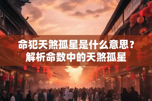 命犯天煞孤星是什么意思？解析命数中的天煞孤星