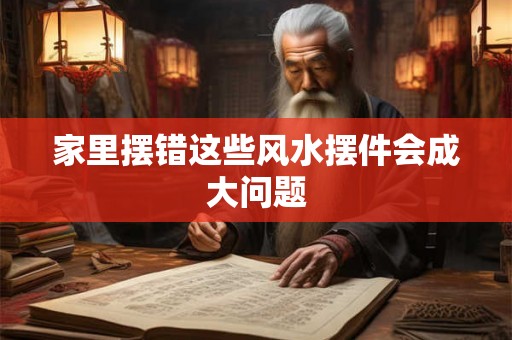 家里摆错这些风水摆件会成大问题 家里摆错这些风水摆件会成大问题