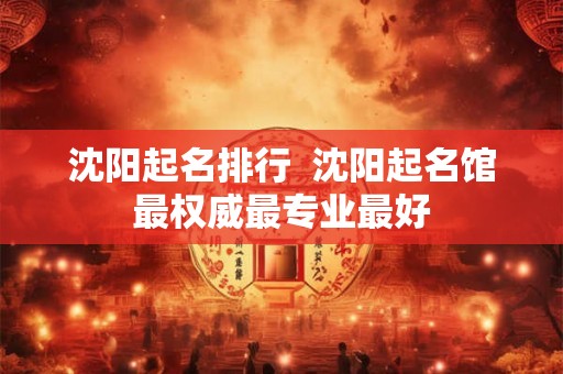 沈阳起名排行  沈阳起名馆最权威最专业最好