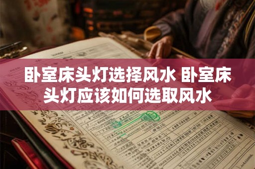 卧室床头灯选择风水 卧室床头灯应该如何选取风水 卧室床头灯选择风水 卧室床头灯应该如何选取风水