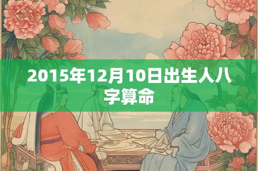 2015年12月10日出生人八字算命 2015年12月10日出生人八字算命