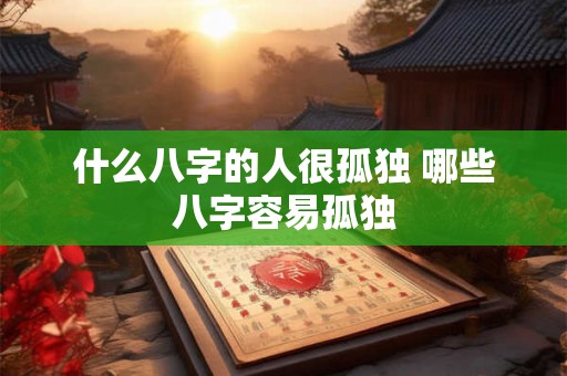 什么八字的人很孤独 哪些八字容易孤独