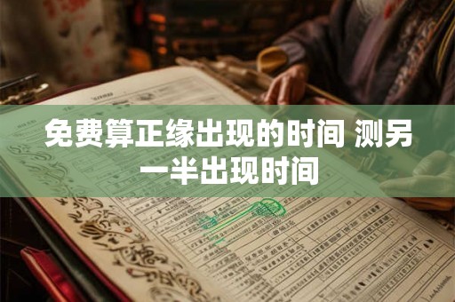 免费算正缘出现的时间 测另一半出现时间 免费算正缘出现的时间 测另一半出现时间