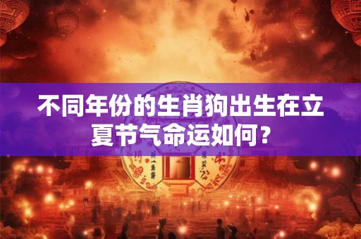 不同年份的生肖狗出生在立夏节气命运如何? 不同年份的生肖狗出生在立夏节气命运如何?