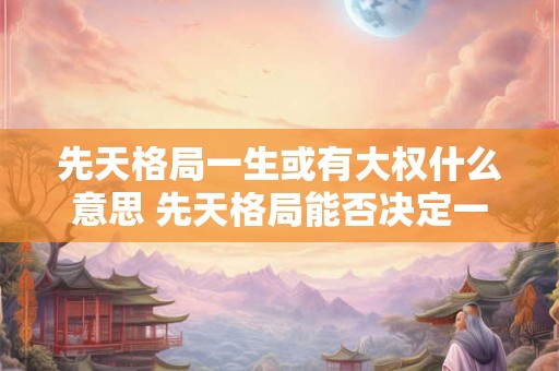 先天格局一生或有大权什么意思 先天格局能否决定一生权势