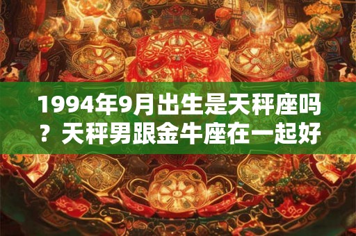 1994年9月出生是天秤座吗？天秤男跟金牛座在一起好不好？