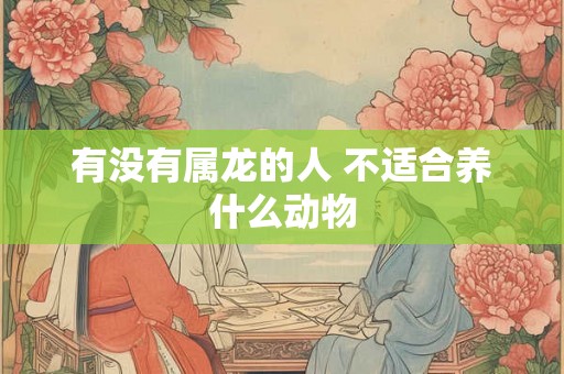 有没有属龙的人 不适合养什么动物