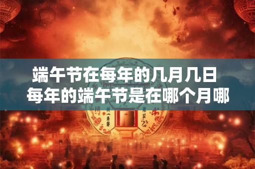 端午节在每年的几月几日 每年的端午节是在哪个月哪一天