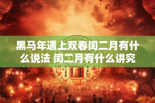 黑马年遇上双春闰二月有什么说法 闰二月有什么讲究