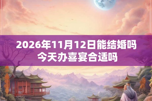 2026年11月12日能结婚吗 今天办喜宴合适吗 2026年11月12日能结婚吗 今天办喜宴合适吗