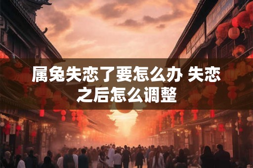 属兔失恋了要怎么办 失恋之后怎么调整