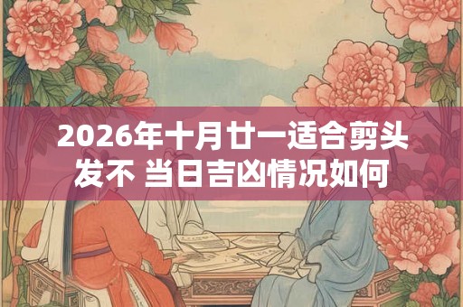2026年十月廿一适合剪头发不 当日吉凶情况如何