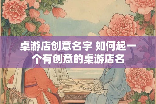 桌游店创意名字 如何起一个有创意的桌游店名