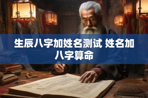 生辰八字加姓名测试 姓名加八字算命 生辰八字加姓名测试 姓名加八字算命
