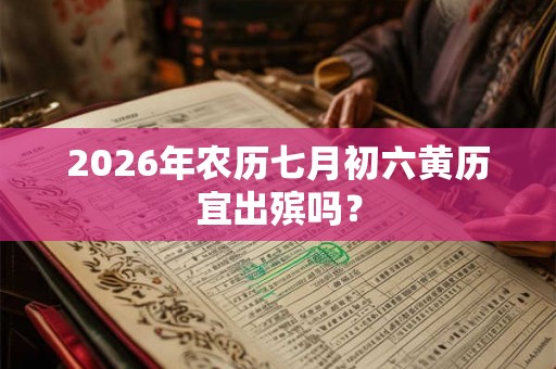 2026年农历七月初六黄历宜出殡吗？