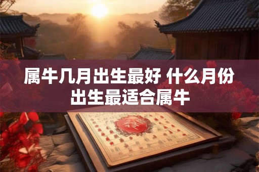 属牛几月出生最好 什么月份出生最适合属牛