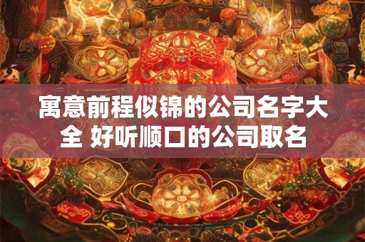 寓意前程似锦的公司名字大全 好听顺口的公司取名 寓意前程似锦的公司名字大全 好听顺口的公司取名
