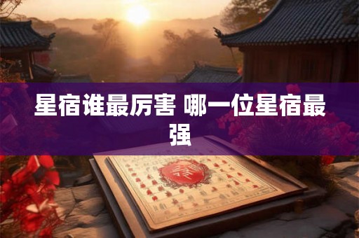 星宿谁最厉害 哪一位星宿最强 星宿谁最厉害 哪一位星宿最强