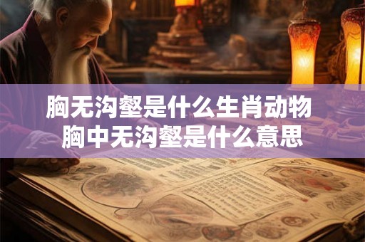 胸无沟壑是什么生肖动物 胸中无沟壑是什么意思 胸无沟壑是什么生肖动物 胸中无沟壑是什么意思