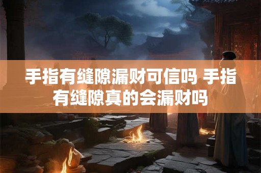 手指有缝隙漏财可信吗 手指有缝隙真的会漏财吗