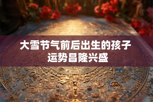 大雪节气前后出生的孩子  运势昌隆兴盛