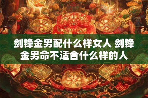 剑锋金男配什么样女人 剑锋金男命不适合什么样的人