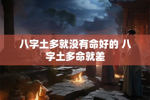 八字土多就没有命好的 八字土多命就差 八字土多就没有命好的 八字土多命就差