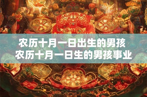 农历十月一日出生的男孩 农历十月一日生的男孩事业运势 农历十月一日出生的男孩 农历十月一日生的男孩事业运势