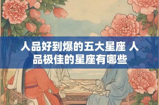 人品好到爆的五大星座 人品极佳的星座有哪些