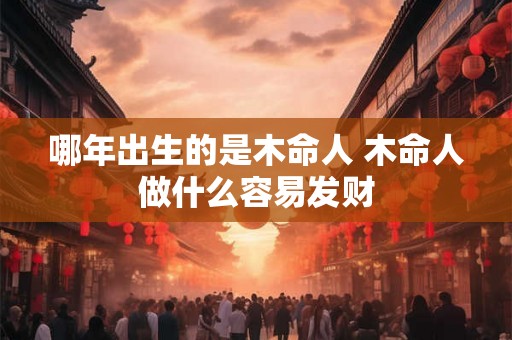 哪年出生的是木命人 木命人做什么容易发财