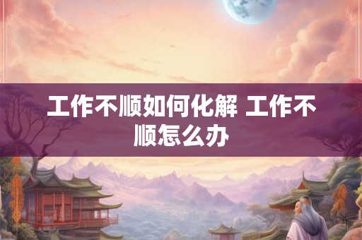 工作不顺如何化解 工作不顺怎么办