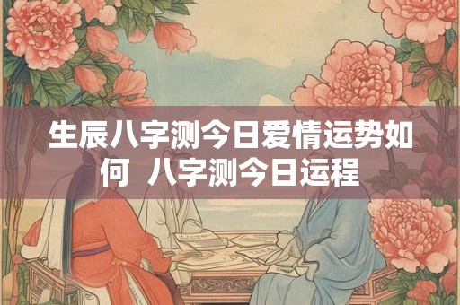 生辰八字测今日爱情运势如何  八字测今日运程