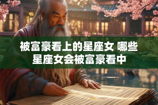 被富豪看上的星座女 哪些星座女会被富豪看中