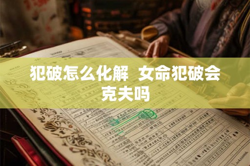 犯破怎么化解  女命犯破会克夫吗