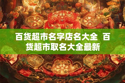 百货超市名字店名大全  百货超市取名大全最新