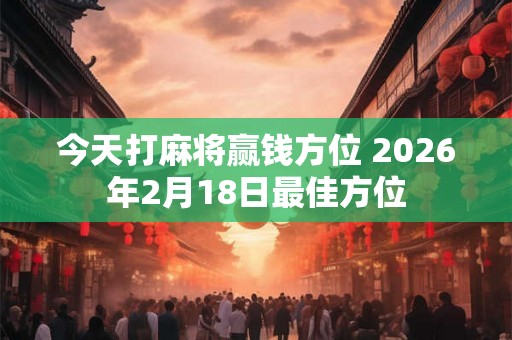 今天打麻将赢钱方位 2026年2月18日最佳方位
