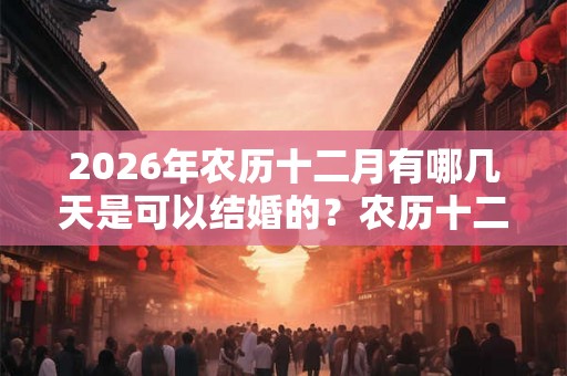 2026年农历十二月有哪几天是可以结婚的？农历十二月是腊月？