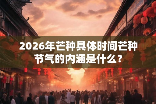2026年芒种具体时间芒种节气的内涵是什么？