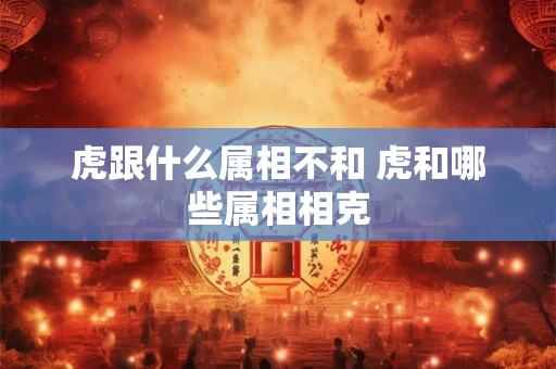 虎跟什么属相不和 虎和哪些属相相克