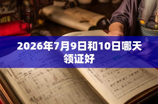 2026年7月9日和10日哪天领证好 2026年7月9日和10日哪天领证好