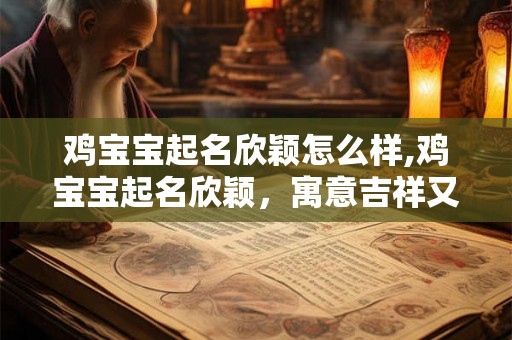 鸡宝宝起名欣颖怎么样,鸡宝宝起名欣颖，寓意吉祥又可爱！